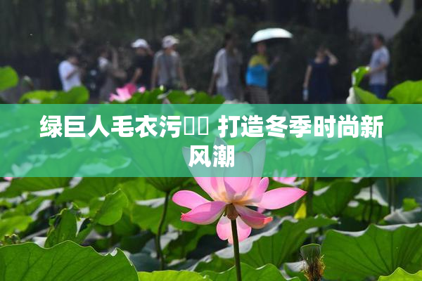 绿巨人毛衣污❌‌ 打造冬季时尚新风潮