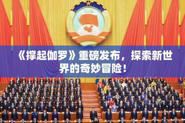 《撑起伽罗》重磅发布，探索新世界的奇妙冒险！