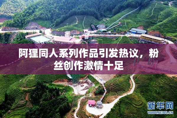 阿狸同人系列作品引发热议，粉丝创作激情十足