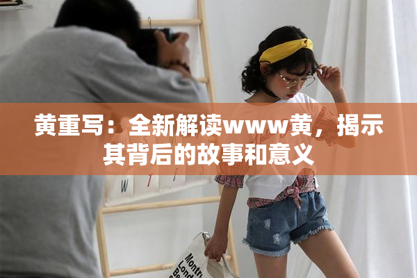 黄重写：全新解读www黄，揭示其背后的故事和意义