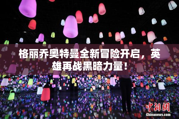 格丽乔奥特曼全新冒险开启，英雄再战黑暗力量！