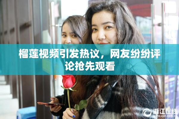 榴莲视频引发热议，网友纷纷评论抢先观看