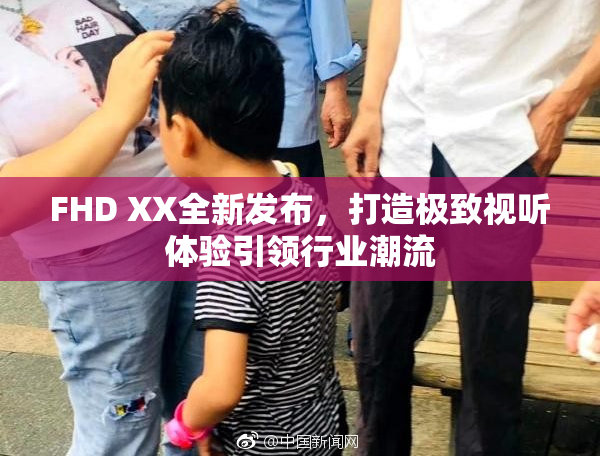 FHD XX全新发布，打造极致视听体验引领行业潮流