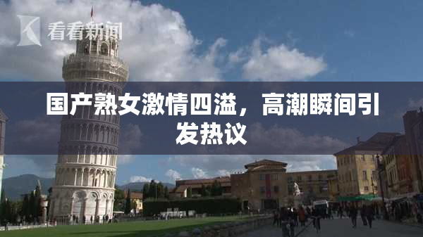 国产熟女激情四溢，高潮瞬间引发热议
