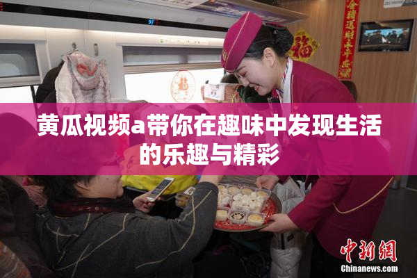 黄瓜视频a带你在趣味中发现生活的乐趣与精彩