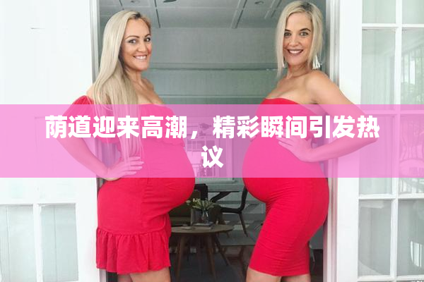 荫道迎来高潮，精彩瞬间引发热议