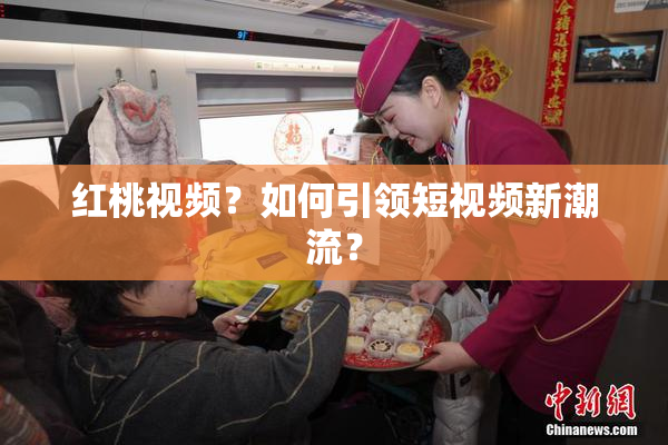 红桃视频？如何引领短视频新潮流？