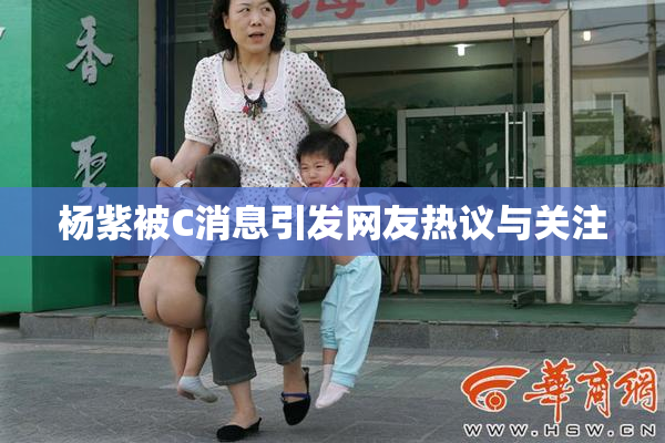 杨紫被C消息引发网友热议与关注