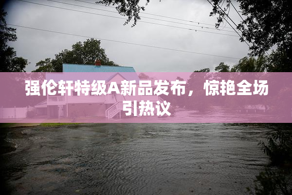 强伦轩特级A新品发布，惊艳全场引热议