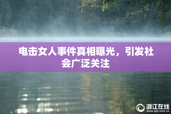 电击女人事件真相曝光，引发社会广泛关注