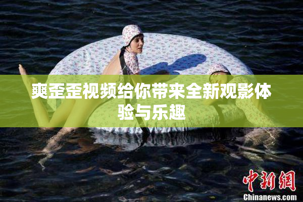 爽歪歪视频给你带来全新观影体验与乐趣