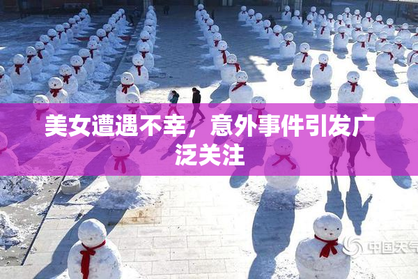 美女遭遇不幸，意外事件引发广泛关注