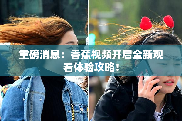 重磅消息：香蕉视频开启全新观看体验攻略！