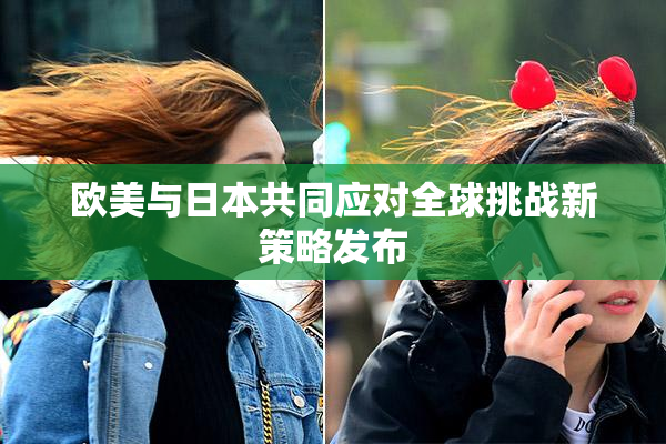 欧美与日本共同应对全球挑战新策略发布