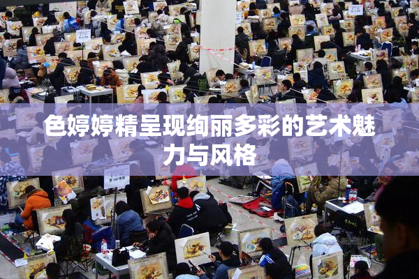 色婷婷精呈现绚丽多彩的艺术魅力与风格