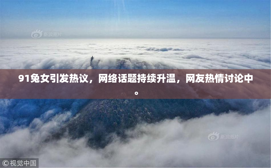 91兔女引发热议，网络话题持续升温，网友热情讨论中。