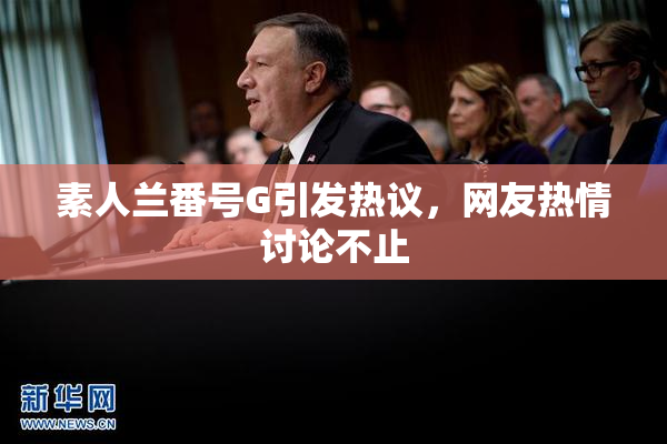 素人兰番号G引发热议，网友热情讨论不止