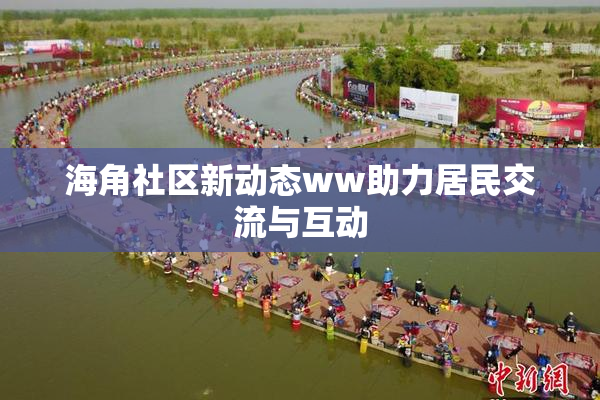 海角社区新动态ww助力居民交流与互动