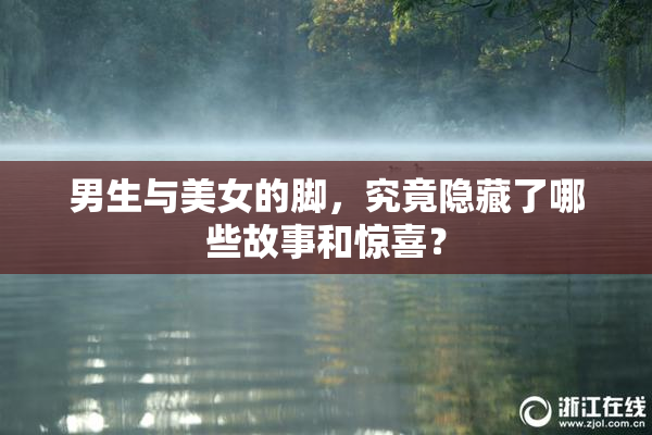 男生与美女的脚，究竟隐藏了哪些故事和惊喜？
