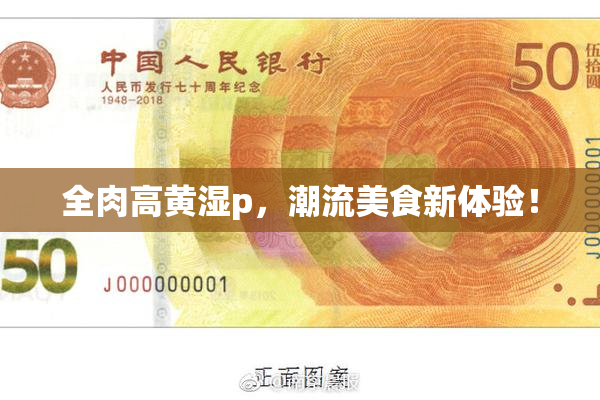 全肉高黄湿p，潮流美食新体验！