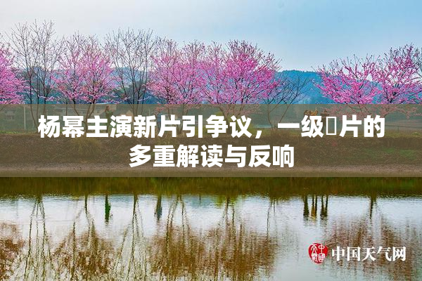 杨幂主演新片引争议，一级婬片的多重解读与反响