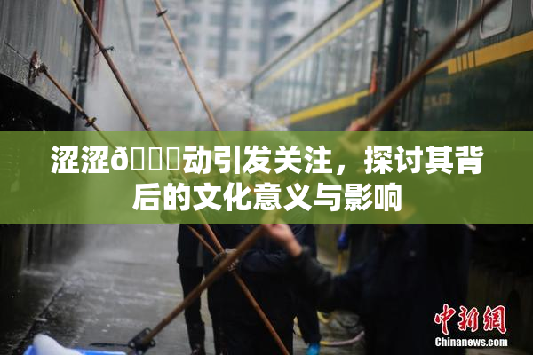 涩涩🔞动引发关注，探讨其背后的文化意义与影响