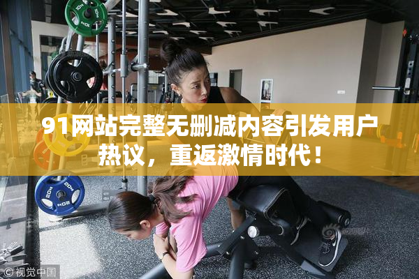 91网站完整无删减内容引发用户热议，重返激情时代！