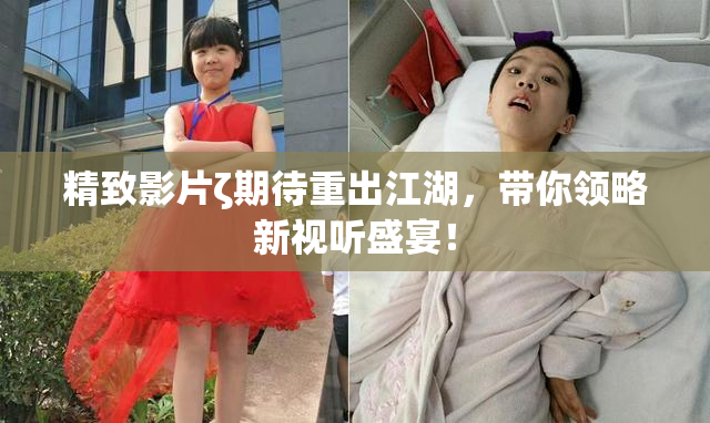 精致影片ζ期待重出江湖，带你领略新视听盛宴！