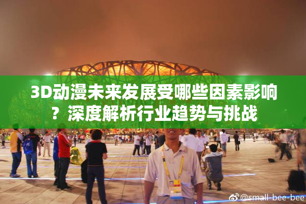 3D动漫未来发展受哪些因素影响？深度解析行业趋势与挑战