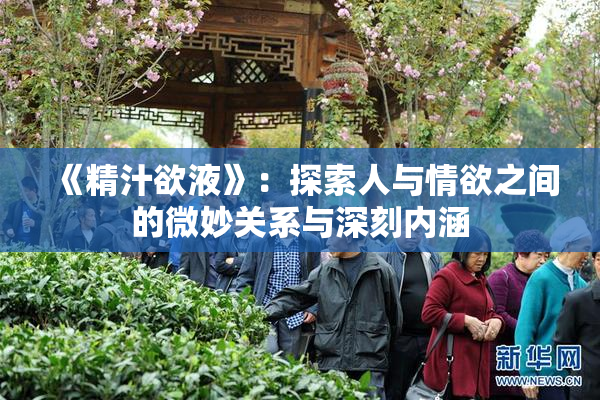 《精汁欲液》：探索人与情欲之间的微妙关系与深刻内涵