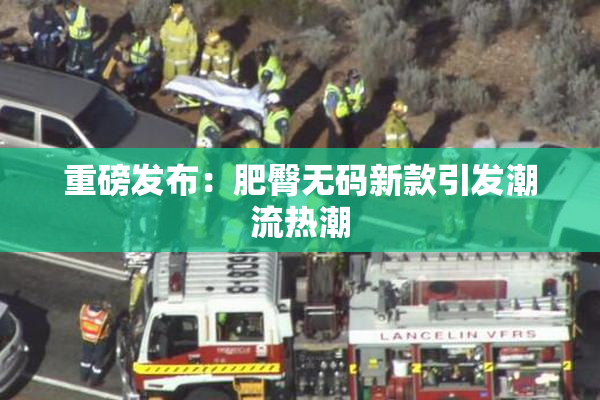 重磅发布：肥臀无码新款引发潮流热潮