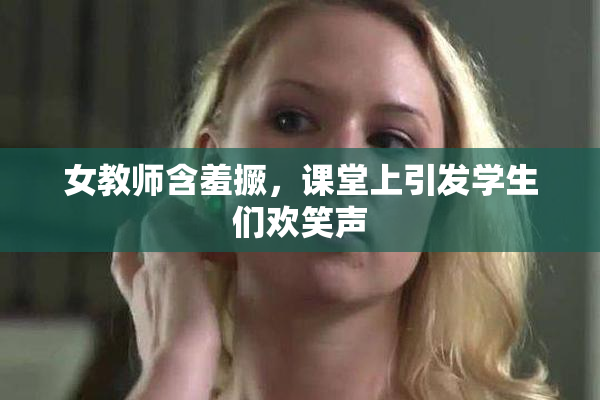女教师含羞撅，课堂上引发学生们欢笑声