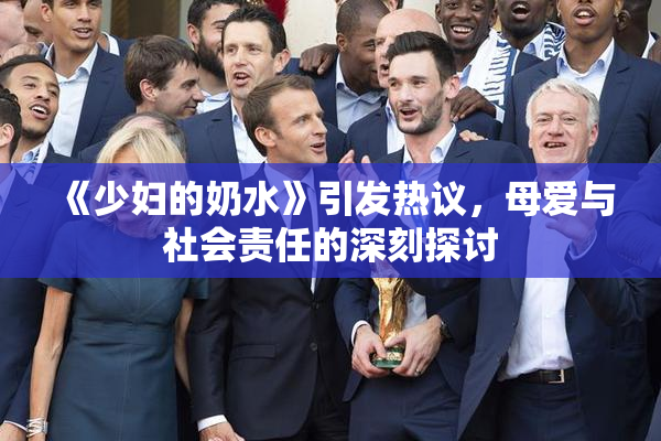 《少妇的奶水》引发热议，母爱与社会责任的深刻探讨