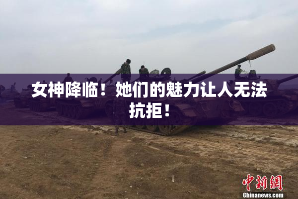 女神降临！她们的魅力让人无法抗拒！