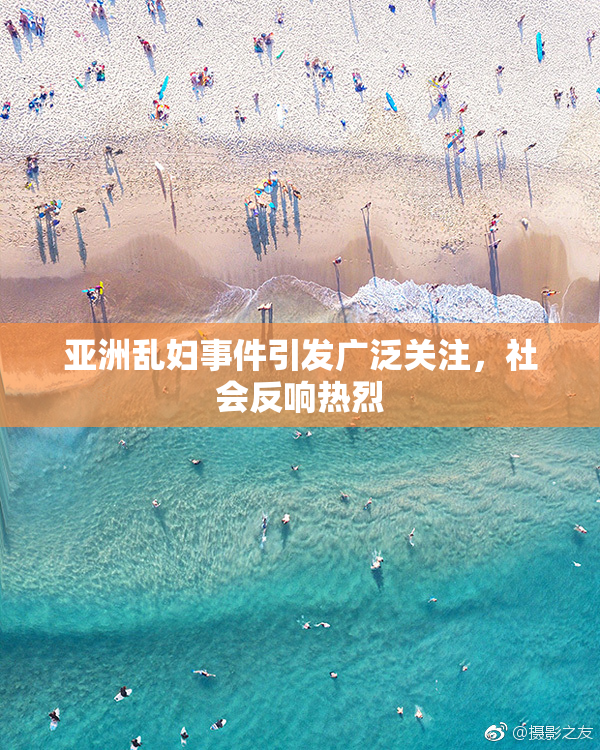 亚洲乱妇事件引发广泛关注，社会反响热烈
