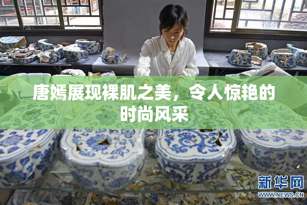唐嫣展现裸肌之美，令人惊艳的时尚风采