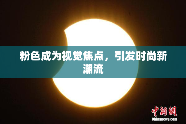 粉色成为视觉焦点，引发时尚新潮流