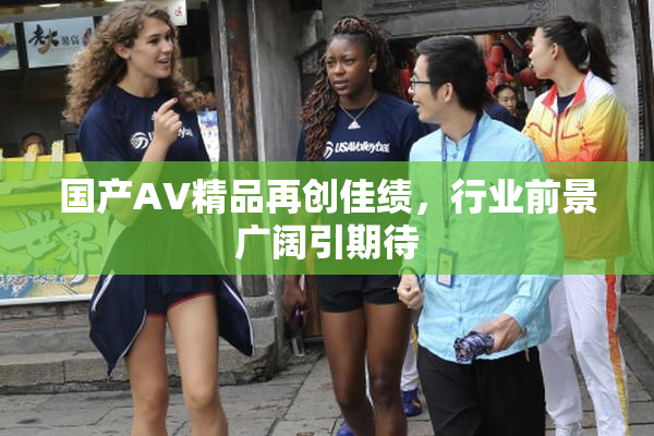 国产AV精品再创佳绩，行业前景广阔引期待