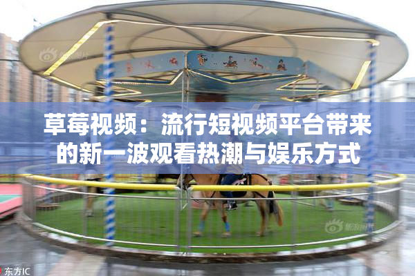 草莓视频：流行短视频平台带来的新一波观看热潮与娱乐方式