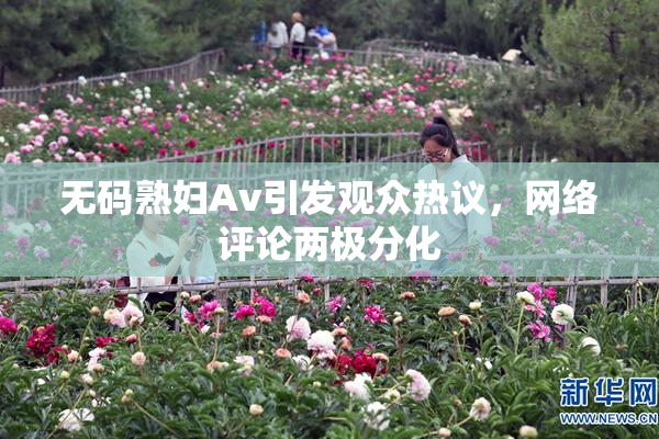 无码熟妇Av引发观众热议，网络评论两极分化