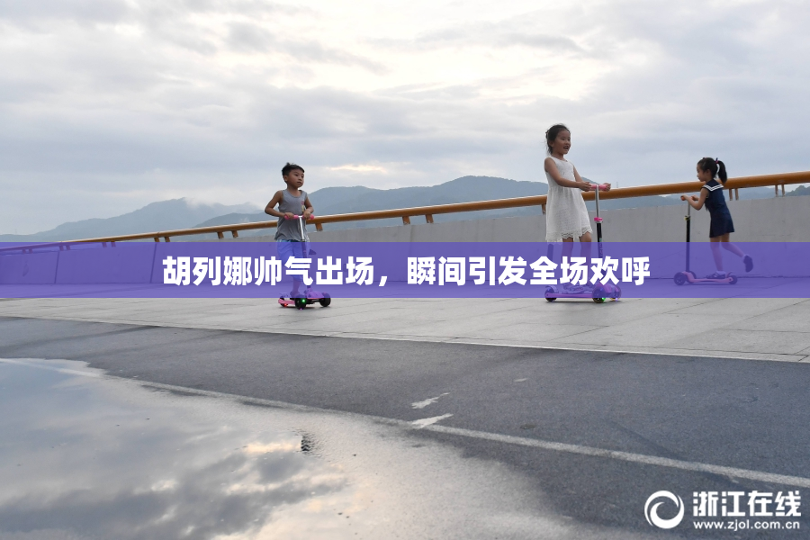 胡列娜帅气出场，瞬间引发全场欢呼