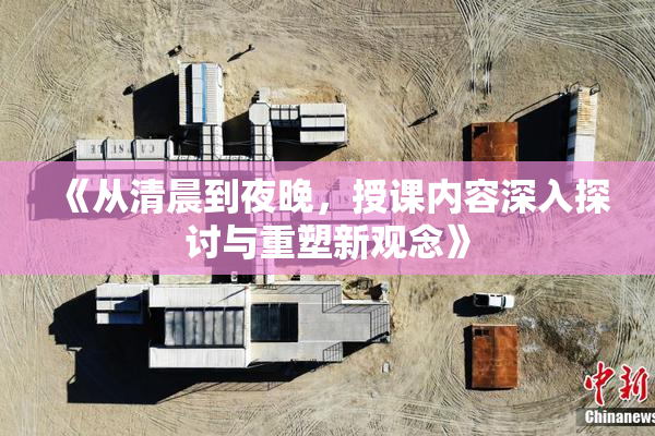 《从清晨到夜晚，授课内容深入探讨与重塑新观念》