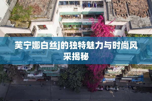 芙宁娜白丝j的独特魅力与时尚风采揭秘