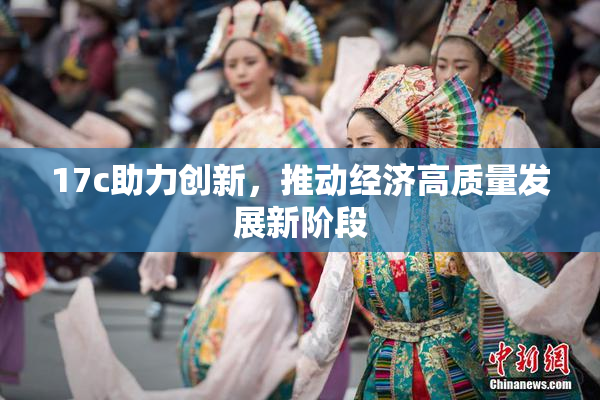 17c助力创新，推动经济高质量发展新阶段