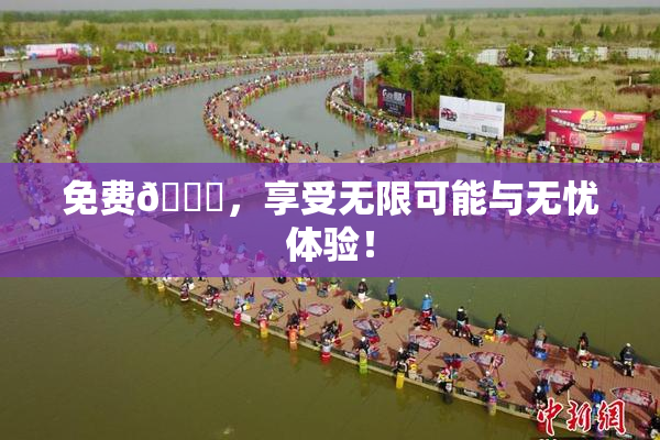 免费🔞，享受无限可能与无忧体验！