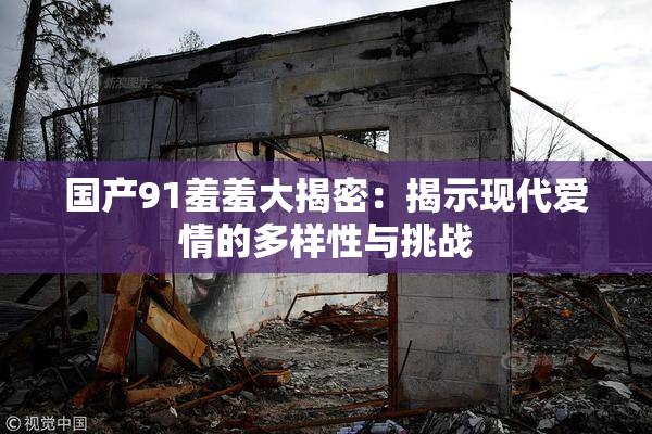 国产91羞羞大揭密：揭示现代爱情的多样性与挑战