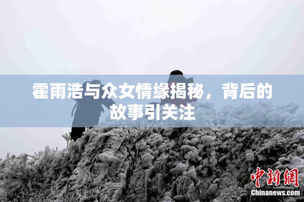 霍雨浩与众女情缘揭秘，背后的故事引关注