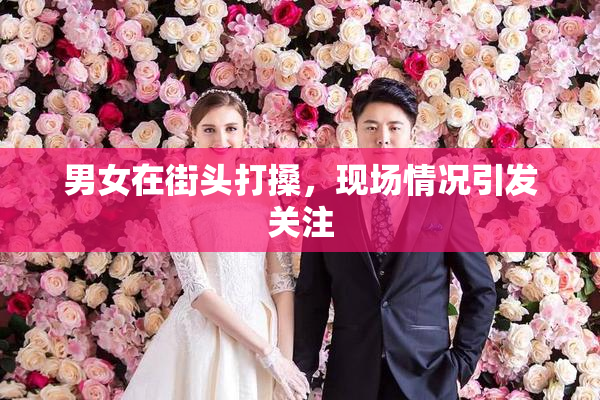 男女在街头打搡，现场情况引发关注