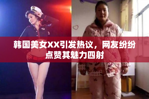 韩国美女XX引发热议，网友纷纷点赞其魅力四射