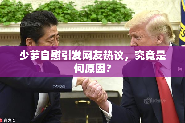 少萝自慰引发网友热议，究竟是何原因？